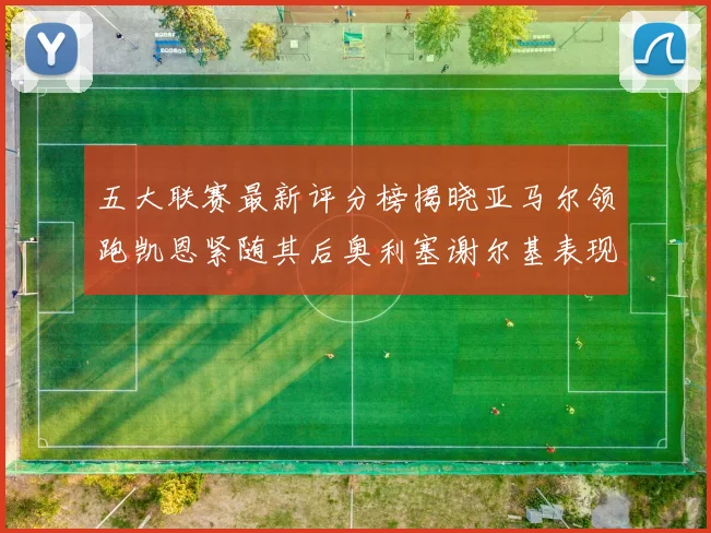 五大联赛最新评分榜揭晓亚马尔领跑凯恩紧随其后奥利塞谢尔基表现亮眼