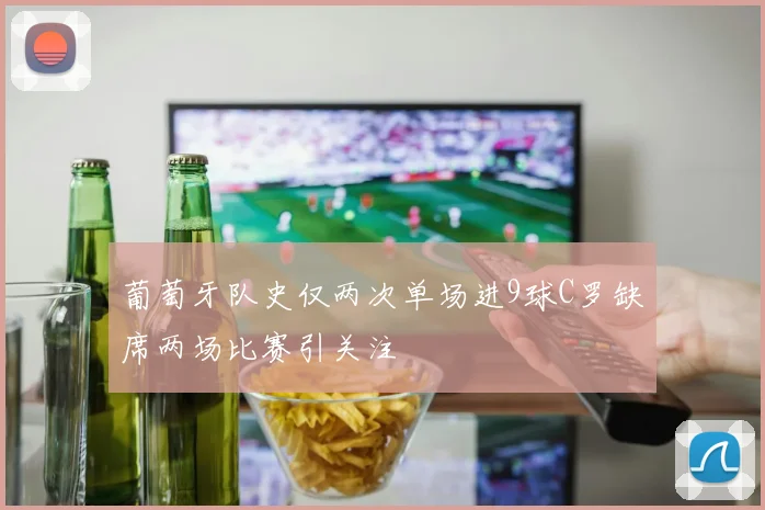 葡萄牙队史仅两次单场进9球C罗缺席两场比赛引关注