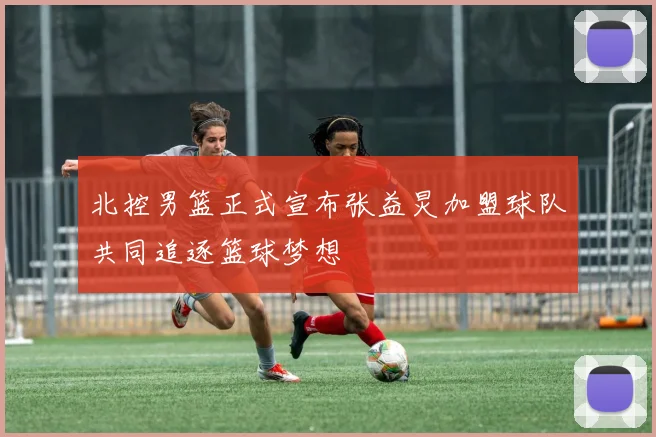 北控男篮正式宣布张益炅加盟球队共同追逐篮球梦想
