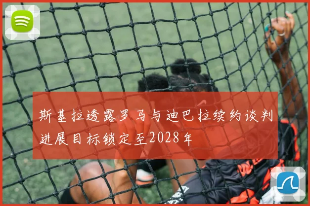 斯基拉透露罗马与迪巴拉续约谈判进展目标锁定至2028年