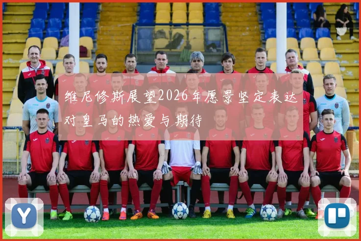 维尼修斯展望2026年愿景坚定表达对皇马的热爱与期待