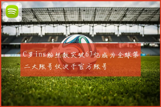 C罗ins粉丝数突破67亿成为全球第二大账号仅次于官方账号
