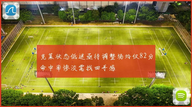 克莱状态低迷亟待调整场均仅82分命中率惨淡需找回手感