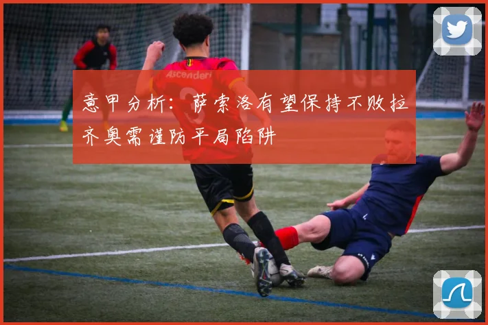 意甲分析：萨索洛有望保持不败拉齐奥需谨防平局陷阱