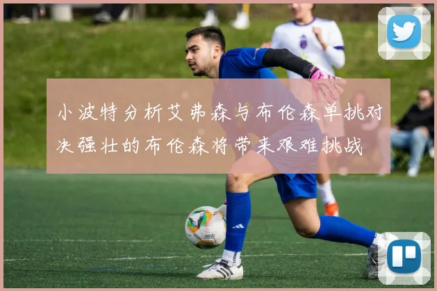 小波特分析艾弗森与布伦森单挑对决强壮的布伦森将带来艰难挑战