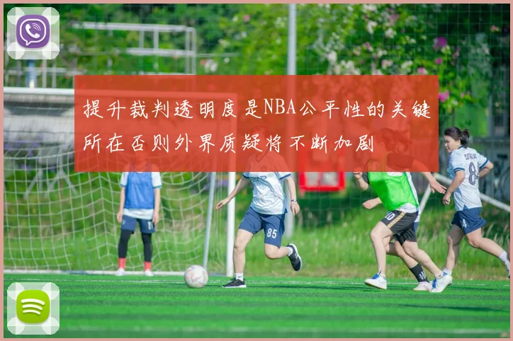 提升裁判透明度是NBA公平性的关键所在否则外界质疑将不断加剧