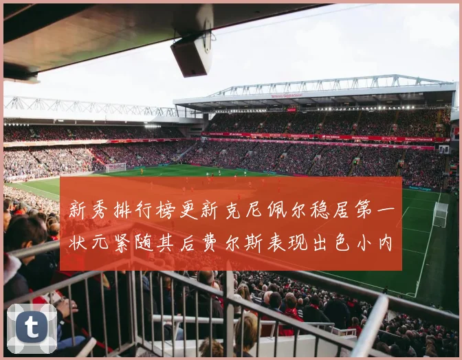 新秀排行榜更新克尼佩尔稳居第一状元紧随其后费尔斯表现出色小内姆哈德成功上榜