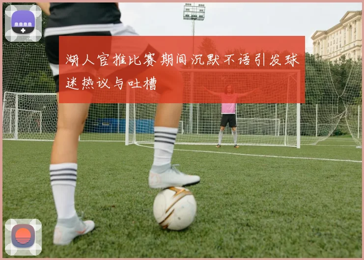 湖人官推比赛期间沉默不语引发球迷热议与吐槽