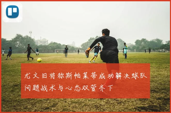 尤文旧将称斯帕莱蒂成功解决球队问题战术与心态双管齐下